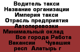 Водитель такси › Название организации ­ Империя такси › Отрасль предприятия ­ Автоперевозки › Минимальный оклад ­ 40 000 - Все города Работа » Вакансии   . Чувашия респ.,Алатырь г.